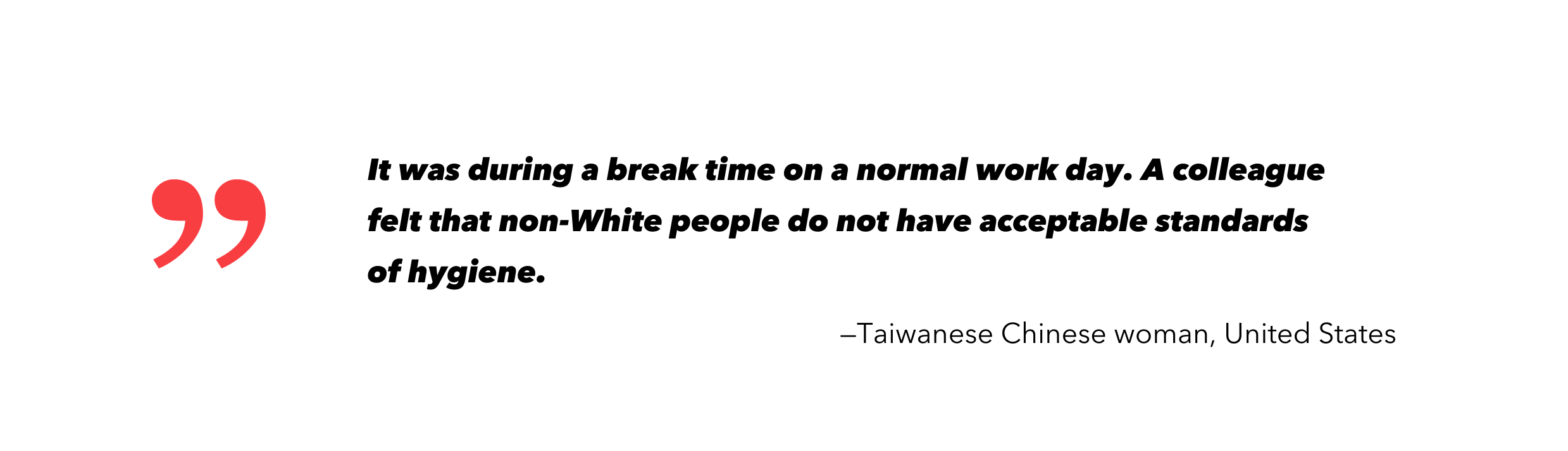 It was during a break time on a normal work day. A colleague felt that non=White people do not have acceptable standards of hygiene.-Taiwanese Chinese women, US